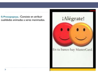 f) Prosopopeya.- Consiste en atribuir
cualidades animadas a seres inanimados.
 