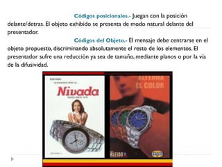 Códigos posicionales.- Juegan con la posición
delante/detras. El objeto exhibido se presenta de modo natural delante del
presentador.
Códigos del Objeto.- El mensaje debe centrarse en el
objeto propuesto, discriminando absolutamente el resto de los elementos. El
presentador sufre una reducción ya sea de tamaño, mediante planos o por la vía
de la difusividad.
 