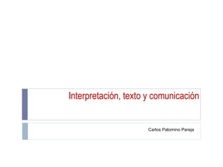 Interpretación, texto y comunicación Carlos Palomino Pareja 