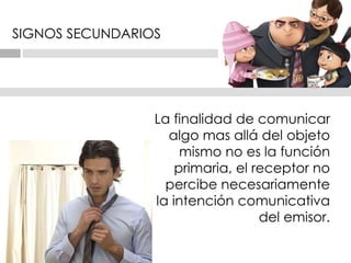 SIGNOS SECUNDARIOS  La finalidad de comunicar algo   mas allá del objeto mismo no es la función primaria, el receptor no percibe necesariamente la intención comunicativa del emisor. 
