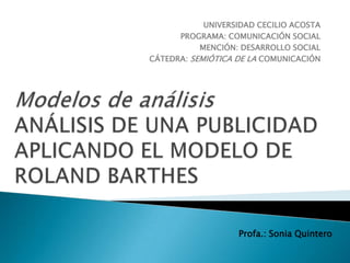 UNIVERSIDAD CECILIO ACOSTA PROGRAMA: COMUNICACIÓN SOCIAL MENCIÓN: DESARROLLO SOCIAL CÁTEDRA: SEMIÓTICA DE LA COMUNICACIÓN Modelos de análisisANÁLISIS DE UNA PUBLICIDAD APLICANDO EL MODELO DE ROLAND BARTHES Profa.: Sonia Quintero  