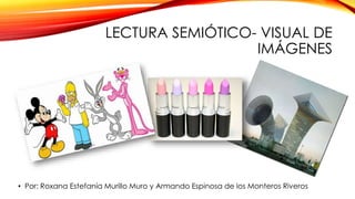 LECTURA SEMIÓTICO- VISUAL DE
IMÁGENES
• Por: Roxana Estefanía Murillo Muro y Armando Espinosa de los Monteros Riveros
 