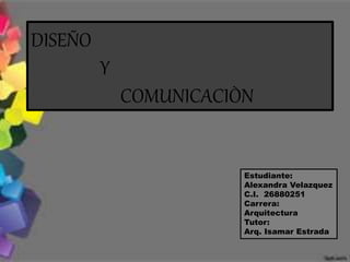 DISEÑO
Y
COMUNICACIÒN
Estudiante:
Alexandra Velazquez
C.I. 26880251
Carrera:
Arquitectura
Tutor:
Arq. Isamar Estrada
 