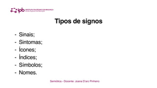 Tipos de signos
- Sinais;
- Sintomas;
- Ícones;
- Índices;
- Símbolos;
- Nomes.
Semiótica - Docente: Joana D’arc Pinheiro
 