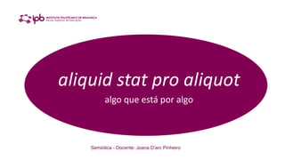 Semiótica - Docente: Joana D’arc Pinheiro
aliquid stat pro aliquot
algo que está por algo
 