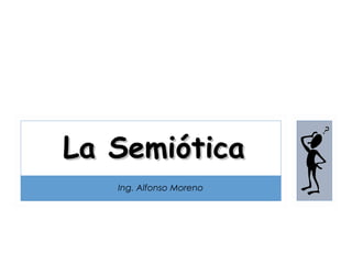 La Semiótica
   Ing. Alfonso Moreno
 