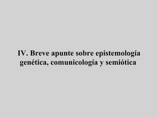 IV. Breve apunte sobre epistemología genética, comunicología y semiótica  