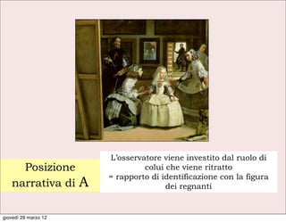 L’osservatore viene investito dal ruolo di
     Posizione                     colui che viene ritratto
                          = rapporto di identificazione con la figura
   narrativa di       A                  dei regnanti


giovedì 29 marzo 12
 