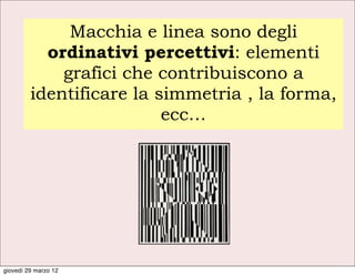 Macchia e linea sono degli
           ordinativi percettivi: elementi
             grafici che contribuiscono a
         identificare la simmetria , la forma,
                          ecc…




giovedì 29 marzo 12
 