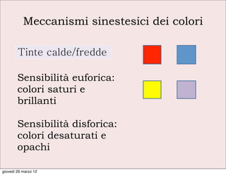 Meccanismi sinestesici dei colori

        Tinte calde/fredde

        Sensibilità euforica:
        colori saturi e
        brillanti

        Sensibilità disforica:
        colori desaturati e
        opachi

giovedì 29 marzo 12
 