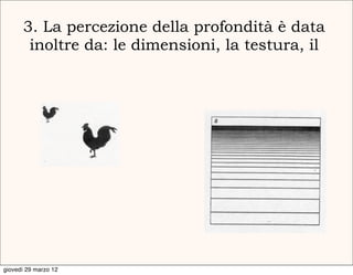 3. La percezione della profondità è data
       inoltre da: le dimensioni, la testura, il




giovedì 29 marzo 12
 