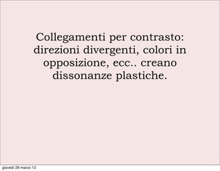 Collegamenti per contrasto:
                 direzioni divergenti, colori in
                   opposizione, ecc.. creano
                     dissonanze plastiche.




giovedì 29 marzo 12
 