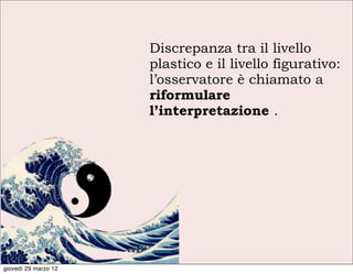 Discrepanza tra il livello
                      plastico e il livello figurativo:
                      l’osservatore è chiamato a
                      riformulare
                      l’interpretazione .




giovedì 29 marzo 12
 