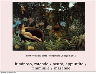 Henri	
  Rousseau	
  de9o	
  “Il	
  doganiere”,	
  Il	
  sogno,	
  1910


                 luminoso, rotondo / scuro, appuntito /
                         femminile / maschile
giovedì 29 marzo 12
 