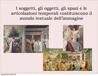 I soggetti, gli oggetti, gli spazi e le
            articolazioni temporali costituiscono il
                 mondo testuale dell’immagine




giovedì 29 marzo 12
 