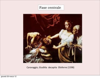 Fase centrale




                      Caravaggio,	
  Giudi9a	
  	
  decapita	
  	
  Oloferne	
  (1598)


giovedì 29 marzo 12
 