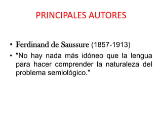 PRINCIPALES AUTORES

• Ferdinand de Saussure (1857-1913)
• "No hay nada más idóneo que la lengua
  para hacer comprender la naturaleza del
  problema semiológico."
 