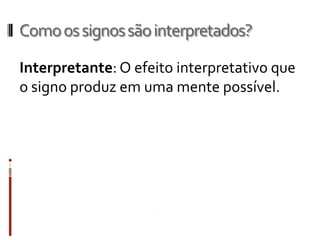 Como os signos são interpretados?

Interpretante: O efeito interpretativo que
o signo produz em uma mente possível.
 