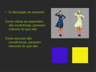 b) Sensação de tamanho Cores claras se expandem, são excêntricas, parecem maiores do que são. Cores escuras são concêntricas, parecem menores do que são 