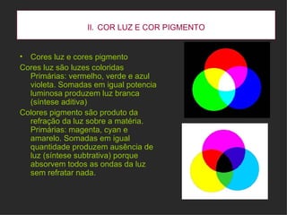 II.   COR LUZ E COR PIGMENTO <ul><li>Cores luz e cores pigmento </li></ul><ul><li>Cores luz são luzes coloridas Primárias:...