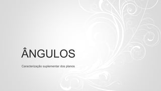 ÂNGULOS
Caracterização suplementar dos planos
 