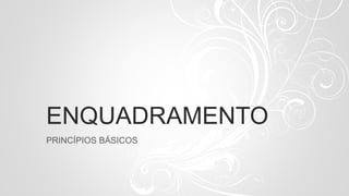 ENQUADRAMENTO
PRINCÍPIOS BÁSICOS
 