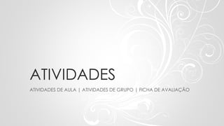 ATIVIDADES
ATIVIDADES DE AULA | ATIVIDADES DE GRUPO | FICHA DE AVALIAÇÃO
 