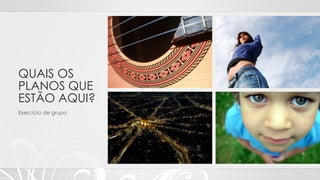 QUAIS OS
PLANOS QUE
ESTÃO AQUI?
Exercício de grupo
 