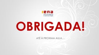 OBRIGADA!
ATÉ À PROXIMA AULA….
 