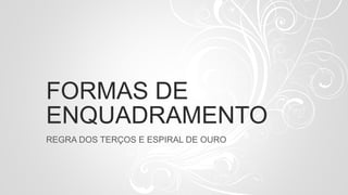 FORMAS DE
ENQUADRAMENTO
REGRA DOS TERÇOS E ESPIRAL DE OURO
 