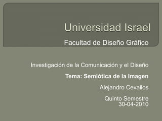 Universidad Israel Facultad de Diseño Gráfico  Investigación de la Comunicación y el Diseño Tema: Semiótica de la Imagen Alejandro Cevallos Quinto Semestre 30-04-2010 