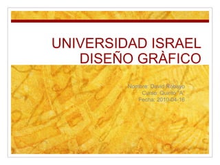 UNIVERSIDAD ISRAELDISEÑO GRÀFICO Nombre: David Robayo Curso: Quinto “A” Fecha: 2010-04-16 