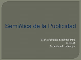 Semiótica de la Publicidad

             María Fernanda Escobedo Peña
                                  1569528
                    Semiótica de la Imagen
 