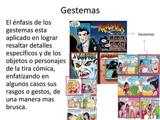 GestemasEl énfasis de los gestemas esta aplicado en lograr resaltar detalles específicos y de los objetos o personajes de la tira cómica, enfatizando en algunos casos sus rasgos o gestos, de una manera mas brusca.Gestemas