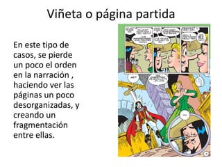 Viñeta o página partidaEn este tipo de casos, se pierde un poco el orden en la narración , haciendo ver las páginas un poco desorganizadas, y creando un fragmentación entre ellas. 