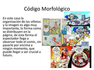 Código MorfológicoEn este caso la organización de las viñetas y la imagen es algo muy importante, la forma como se distribuyen en la página, de esta forma el espectador llega a observar todo el comic, sin pasarle por encima a ningún momento, que puede llegar a ser crucial a futuro.