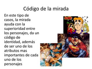 Código de la miradaEn este tipo de casos, la mirada ayuda con la superioridad entre los personajes, da un código de identidad, además de ser uno de los atributos mas importantes de cada uno de los personajes 