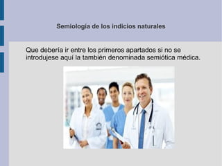 Semiología de los indicios naturales
Que debería ir entre los primeros apartados si no se
introdujese aquí la también denominada semiótica médica.
 
