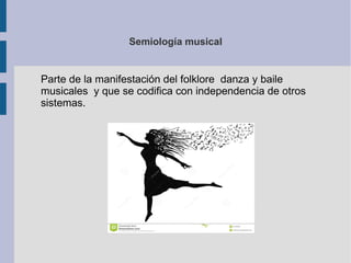 Semiología musical
Parte de la manifestación del folklore danza y baile
musicales y que se codifica con independencia de otros
sistemas.
 