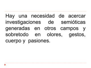 Hay una necesidad de acercar
investigaciones de semióticas
generadas en otros campos y
sobretodo en olores, gestos,
cuerpo y pasiones.
 
