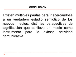 CONCLUSION
Existen múltiples pautas para ir acercándose
a un verdadero estudio semiótico de los
nuevos medios, distintas perspectivas de
significación que conlleva un medio como
instrumento para la exitosa actividad
comunicativa.
 