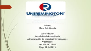 Tutora:
Maira Ruiz Omaña
Elaborado por:
Josselly María Pardo García
Administración de negocios internacionales
V semestre
San José de Cúcuta
Mayo 12 del 2015
 