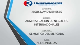 ESTUDIANTE:
JESUS DAVID MENESES
CARRERA:
ADMINISTRACION DE NEGOCIOS
INTERNACIONALES
ASIGNATURA:
SEMIOTICA DEL MERCADO
TUTOR:
NELSON ROJAS
 