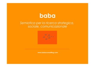 www.babaconsulting.com
baba
Semiotica per la ricerca strategica,
sociale, comunicazionale
 