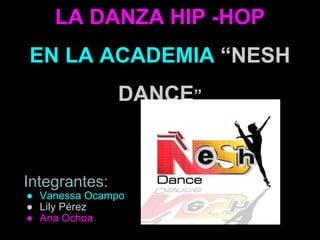 LA DANZA HIP -HOP
EN LA ACADEMIA “NESH
DANCE”
Integrantes:
● Vanessa Ocampo
● Lily Pérez
● Ana Ochoa
 
