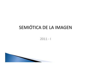 SEMIÓTICA	
  DE	
  LA	
  IMAGEN	
  

             2011	
  -­‐	
  I	
  
 