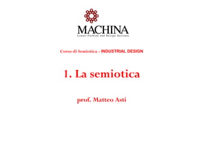 Corso di Semiotica - INDUSTRIAL DESIGN




 1. La semiotica
       prof. Matteo Asti
 