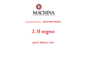 Corso di Semiotica - INDUSTRIAL DESIGN
2. Il segno
prof. Matteo Asti
 