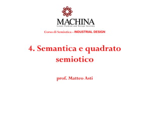 Corso di Semiotica - INDUSTRIAL DESIGN
4. Semantica e quadrato
semiotico
prof. Matteo Asti
 