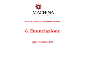 Corso di Semiotica - INDUSTRIAL DESIGN




6. Enunciazione
       prof. Matteo Asti
 
